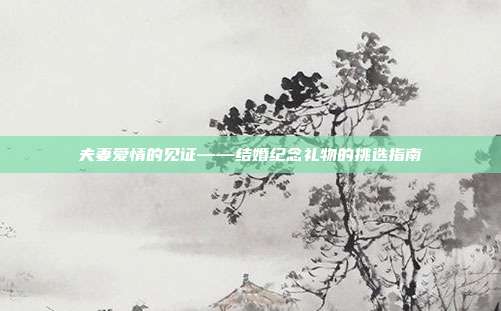 夫妻爱情的见证——结婚纪念礼物的挑选指南