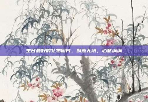 生日最好的礼物图片，创意无限，心意满满