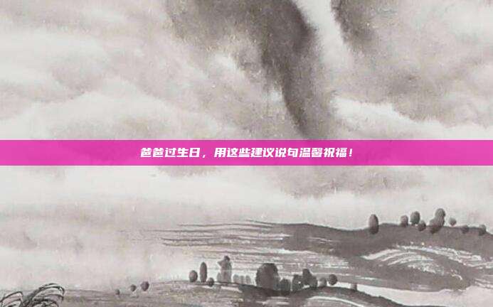 爸爸过生日，用这些建议说句温馨祝福！