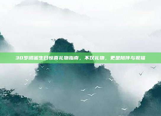 30岁闺蜜生日惊喜礼物指南，不仅礼物，更是陪伴与祝福