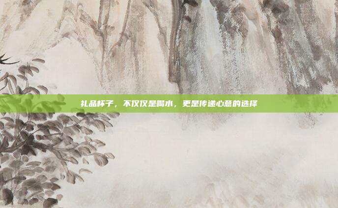 礼品杯子，不仅仅是喝水，更是传递心意的选择