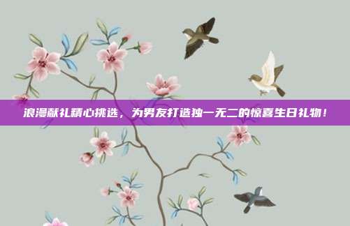 浪漫献礼精心挑选，为男友打造独一无二的惊喜生日礼物！