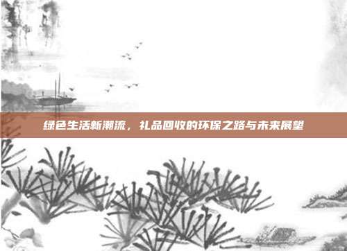 绿色生活新潮流，礼品回收的环保之路与未来展望