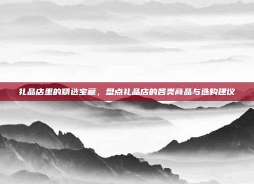 礼品店里的精选宝藏，盘点礼品店的各类商品与选购建议
