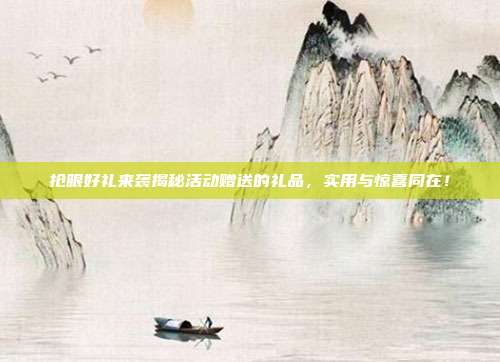 抢眼好礼来袭揭秘活动赠送的礼品，实用与惊喜同在！