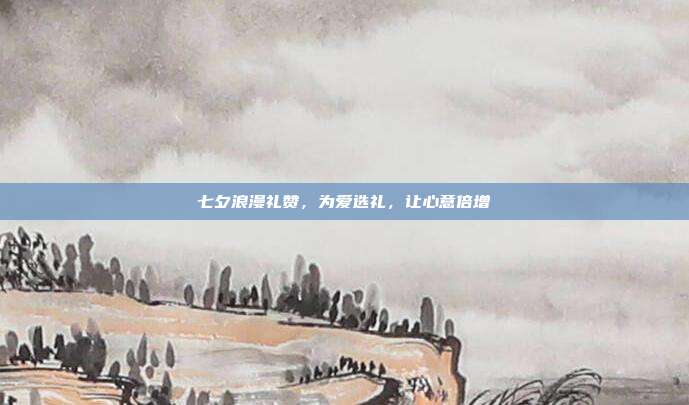 七夕浪漫礼赞，为爱选礼，让心意倍增