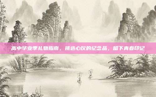 高中毕业季礼物指南，挑选心仪的纪念品，留下青春印记