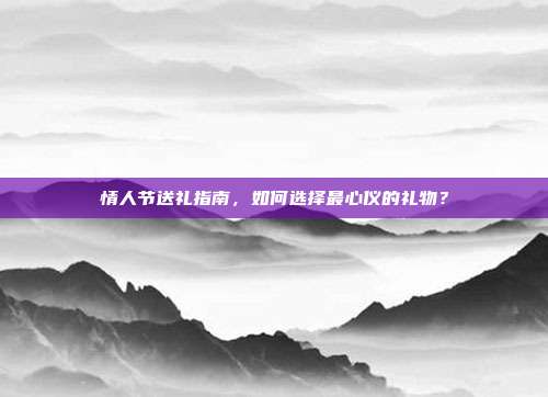 情人节送礼指南，如何选择最心仪的礼物？