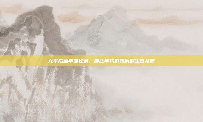 九零后童年回忆录，那些年我们收到的生日礼物