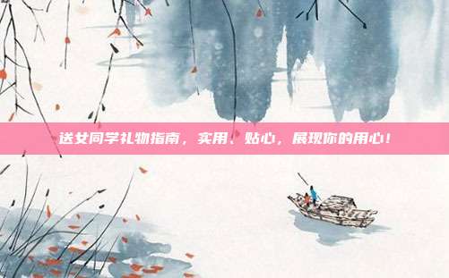 送女同学礼物指南，实用、贴心，展现你的用心！