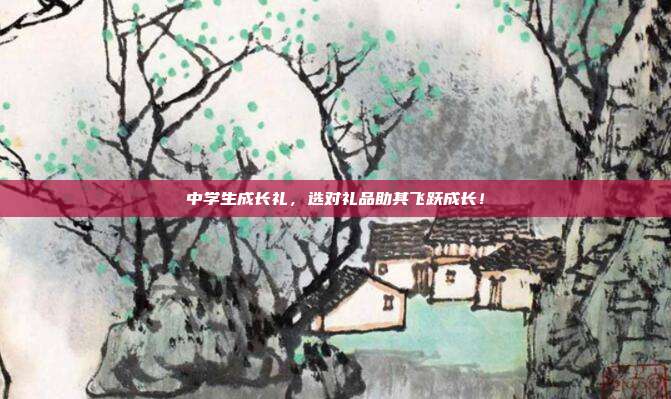 中学生成长礼，选对礼品助其飞跃成长！