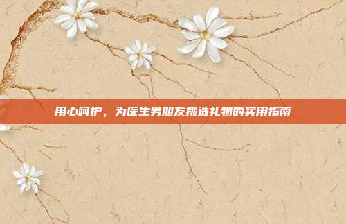 用心呵护，为医生男朋友挑选礼物的实用指南