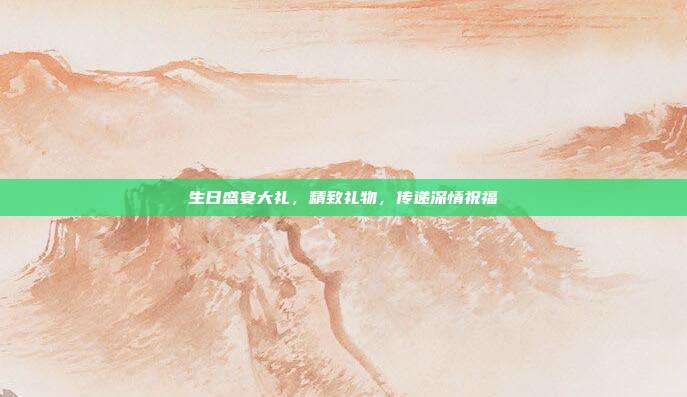 生日盛宴大礼，精致礼物，传递深情祝福