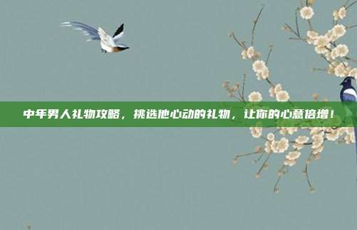 中年男人礼物攻略，挑选他心动的礼物，让你的心意倍增！