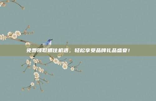 免费领取抓住机遇，轻松享受品牌礼品盛宴！