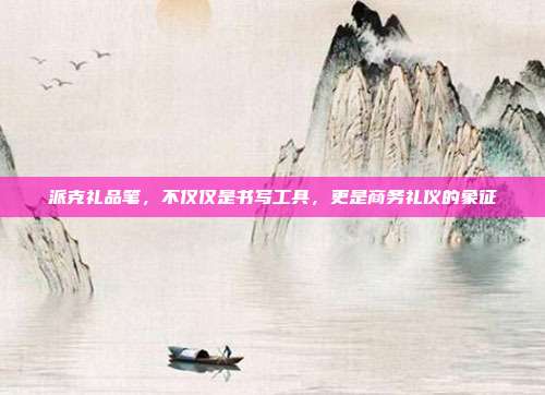 派克礼品笔，不仅仅是书写工具，更是商务礼仪的象征