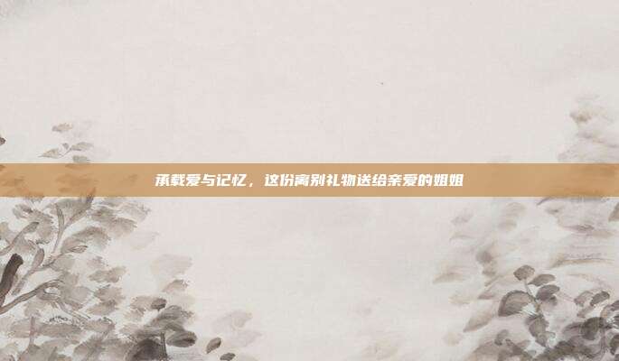 承载爱与记忆，这份离别礼物送给亲爱的姐姐