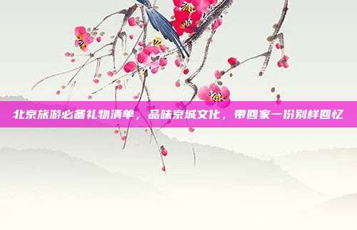北京旅游必备礼物清单，品味京城文化，带回家一份别样回忆