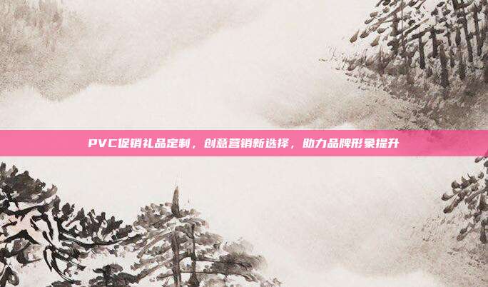 PVC促销礼品定制，创意营销新选择，助力品牌形象提升