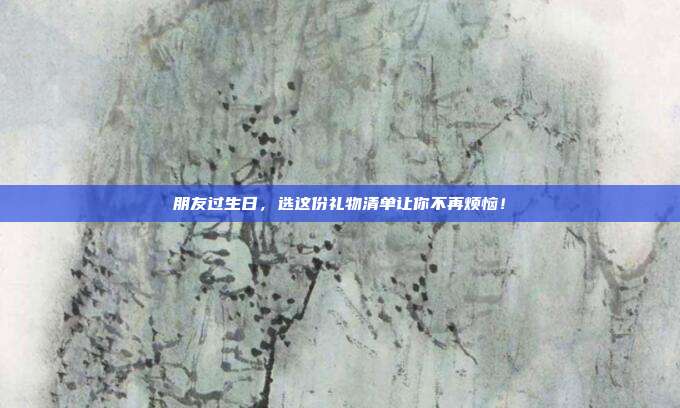 朋友过生日，选这份礼物清单让你不再烦恼！