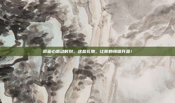 闺蜜心感动时刻，这些礼物，让你的情谊升温！
