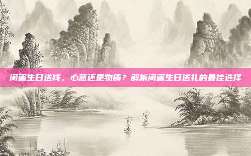 闺蜜生日送钱，心意还是物质？解析闺蜜生日送礼的最佳选择