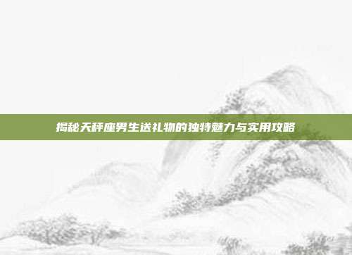 揭秘天秤座男生送礼物的独特魅力与实用攻略