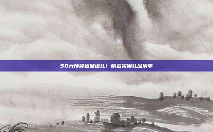 50元预算也能送礼！精选实用礼品清单