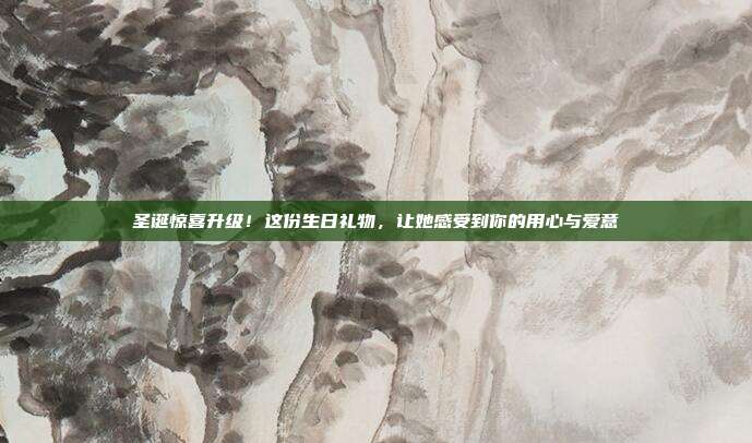 圣诞惊喜升级！这份生日礼物，让她感受到你的用心与爱意