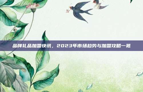 品牌礼品加盟快讯，2023年市场趋势与加盟攻略一览