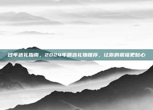 过年送礼指南，2024年精选礼物推荐，让你的祝福更贴心