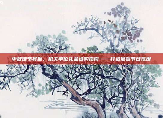 中秋佳节将至，机关单位礼品选购指南——打造温馨节日氛围