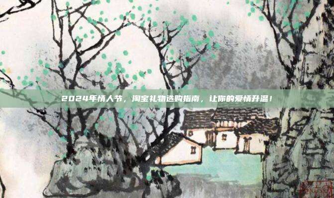 2024年情人节，淘宝礼物选购指南，让你的爱情升温！