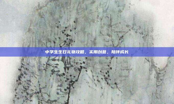中学生生日礼物攻略，实用创意，陪伴成长