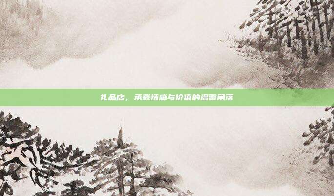 礼品店，承载情感与价值的温馨角落