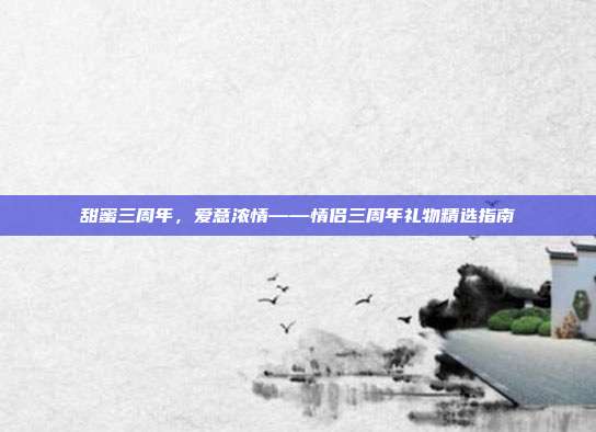 甜蜜三周年，爱意浓情——情侣三周年礼物精选指南