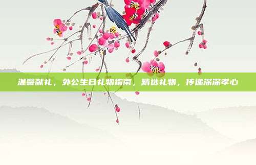 温馨献礼，外公生日礼物指南，精选礼物，传递深深孝心