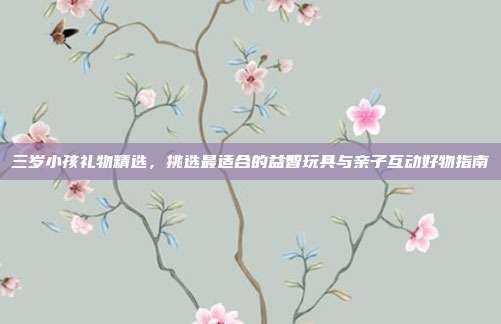 三岁小孩礼物精选，挑选最适合的益智玩具与亲子互动好物指南