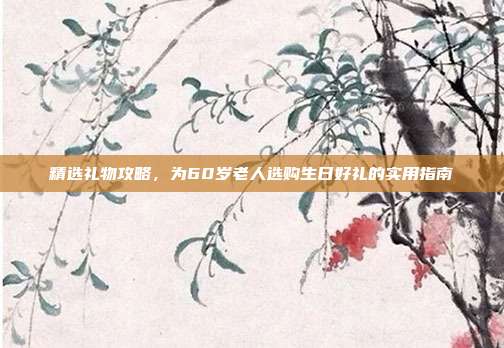 精选礼物攻略，为60岁老人选购生日好礼的实用指南