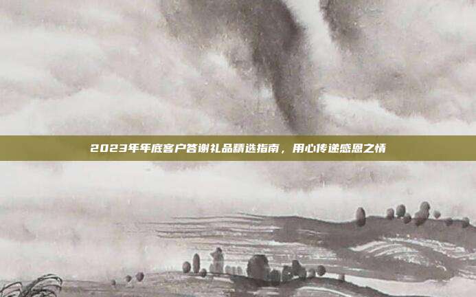 2023年年底客户答谢礼品精选指南，用心传递感恩之情
