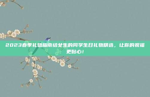 2023春季礼物指南给女生的同学生日礼物精选，让你的祝福更贴心！