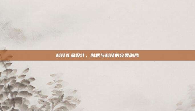 科技礼品设计，创意与科技的完美融合