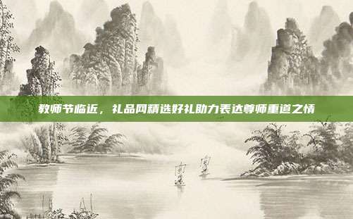 教师节临近，礼品网精选好礼助力表达尊师重道之情