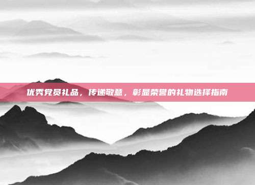 优秀党员礼品，传递敬意，彰显荣誉的礼物选择指南