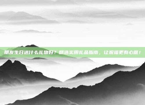 朋友生日送什么礼物好？精选实用礼品指南，让祝福更有心意！