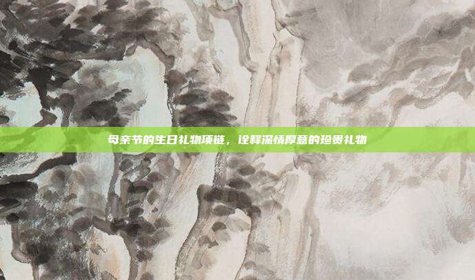 母亲节的生日礼物项链，诠释深情厚意的珍贵礼物