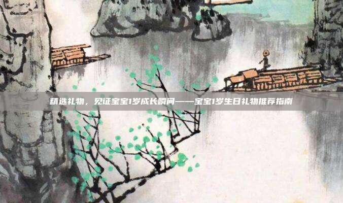 精选礼物，见证宝宝1岁成长瞬间——宝宝1岁生日礼物推荐指南