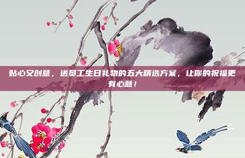 贴心又创意，送员工生日礼物的五大精选方案，让你的祝福更有心意！