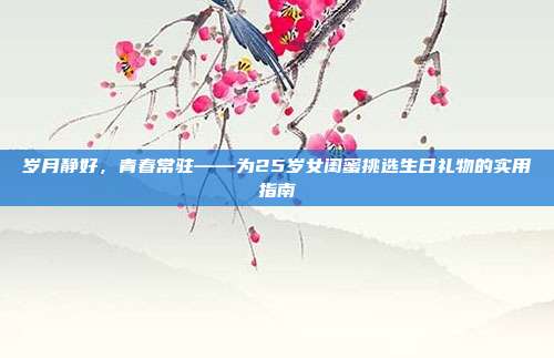 岁月静好，青春常驻——为25岁女闺蜜挑选生日礼物的实用指南