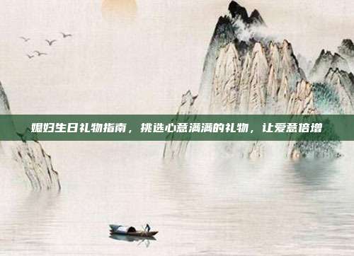 媳妇生日礼物指南，挑选心意满满的礼物，让爱意倍增